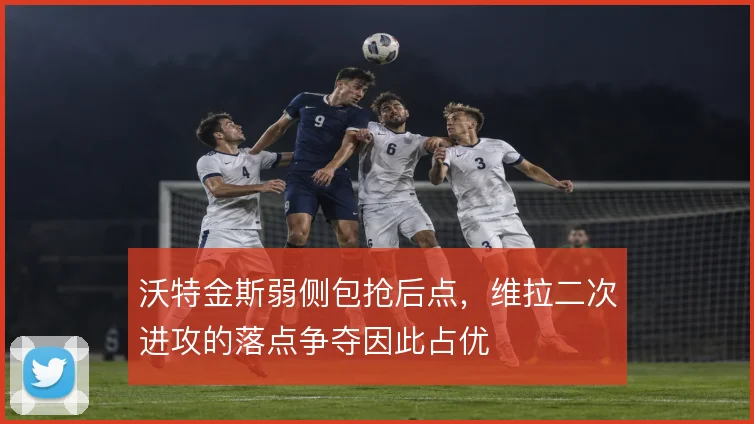 沃特金斯弱侧包抢后点，维拉二次进攻的落点争夺因此占优