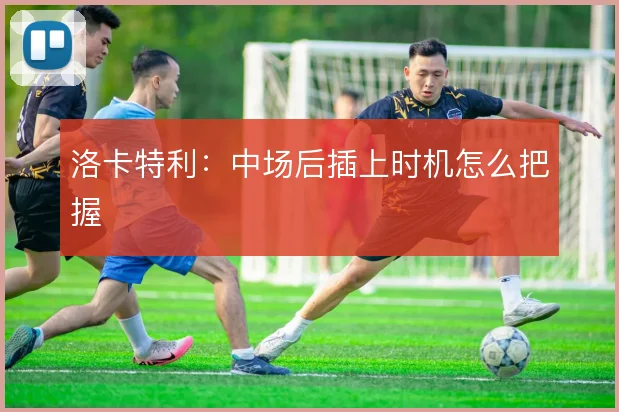 洛卡特利：中场后插上时机怎么把握