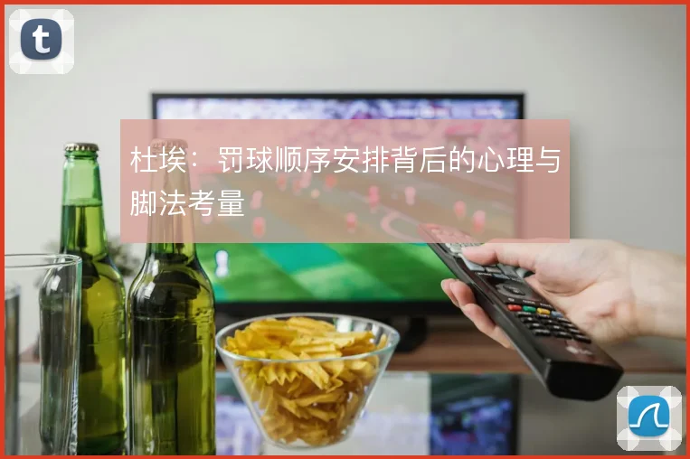 杜埃：罚球顺序安排背后的心理与脚法考量