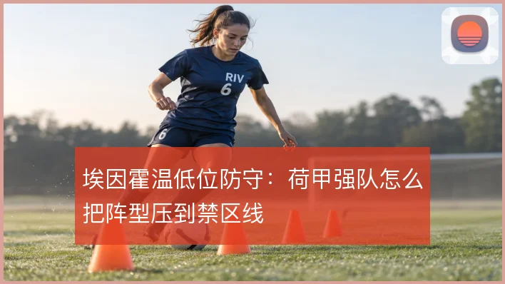 埃因霍温低位防守:荷甲强队怎么把阵型压到禁区线