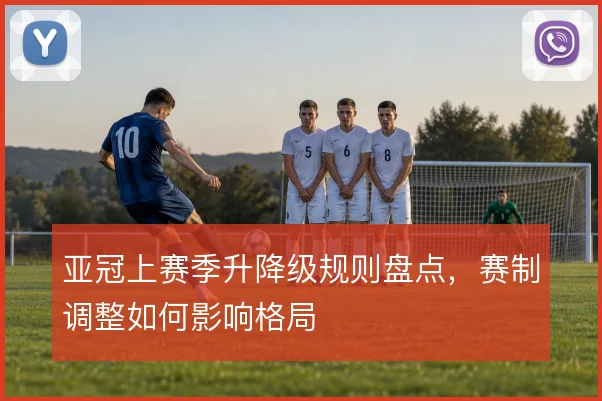 亚冠上赛季升降级规则盘点，赛制调整如何影响格局
