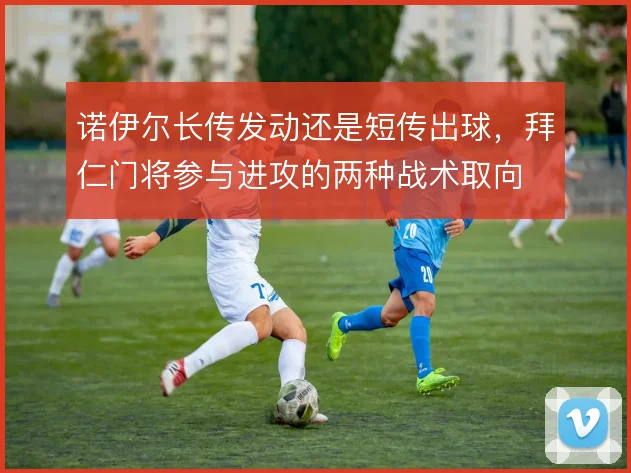 诺伊尔长传发动还是短传出球，拜仁门将参与进攻的两种战术取向