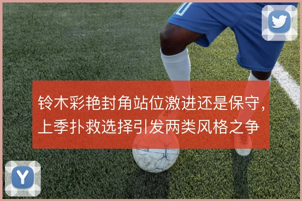 铃木彩艳封角站位激进还是保守，上季扑救选择引发两类风格之争