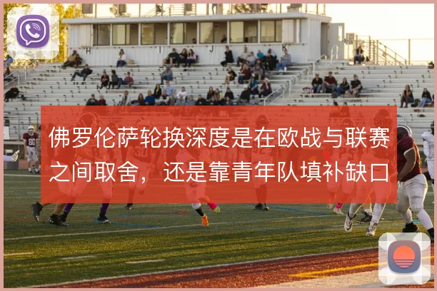 佛罗伦萨轮换深度是在欧战与联赛之间取舍，还是靠青年队填补缺口