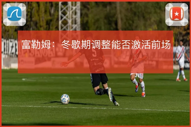 富勒姆：冬歇期调整能否激活前场
