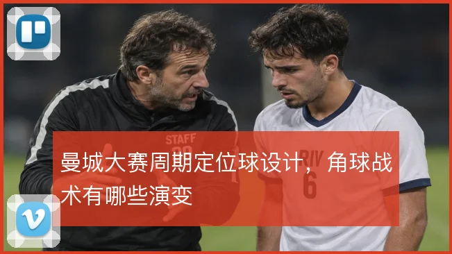 曼城大赛周期定位球设计，角球战术有哪些演变