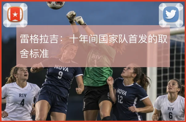 雷格拉吉：十年间国家队首发的取舍标准