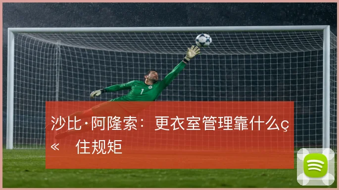 沙比·阿隆索:更衣室管理靠什么立住规矩