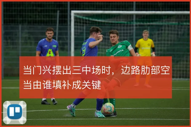 当门兴摆出三中场时，边路肋部空当由谁填补成关键