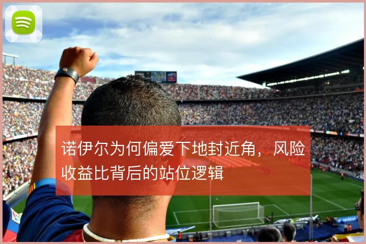 诺伊尔为何偏爱下地封近角，风险收益比背后的站位逻辑