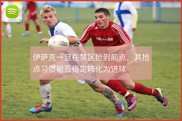 伊萨克一旦在禁区抢到前点，其抢点习惯能否稳定转化为进球