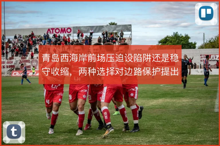 青岛西海岸前场压迫设陷阱还是稳守收缩,两种选择对边路保护提出不同要求