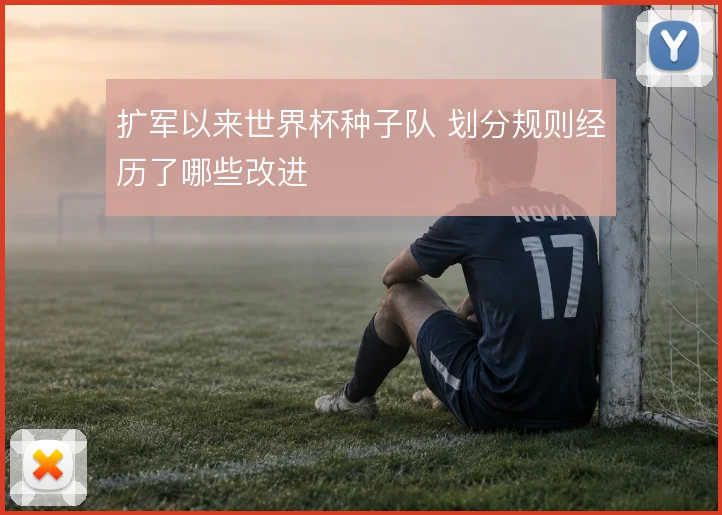 扩军以来世界杯种子队 划分规则经历了哪些改进
