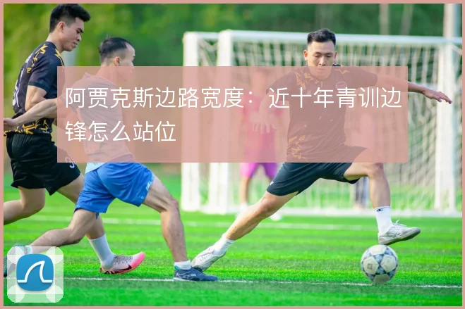 阿贾克斯边路宽度：近十年青训边锋怎么站位