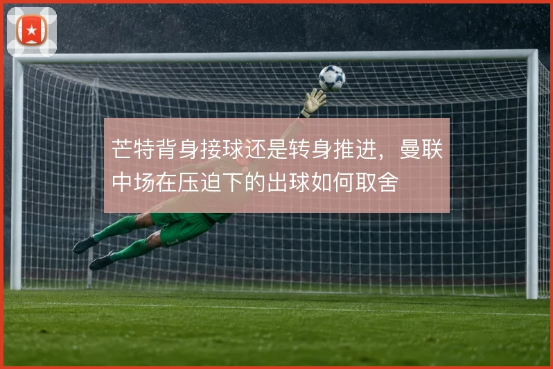 芒特背身接球还是转身推进,曼联中场在压迫下的出球如何取舍