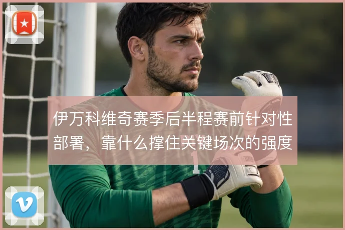 伊万科维奇赛季后半程赛前针对性部署，靠什么撑住关键场次的强度