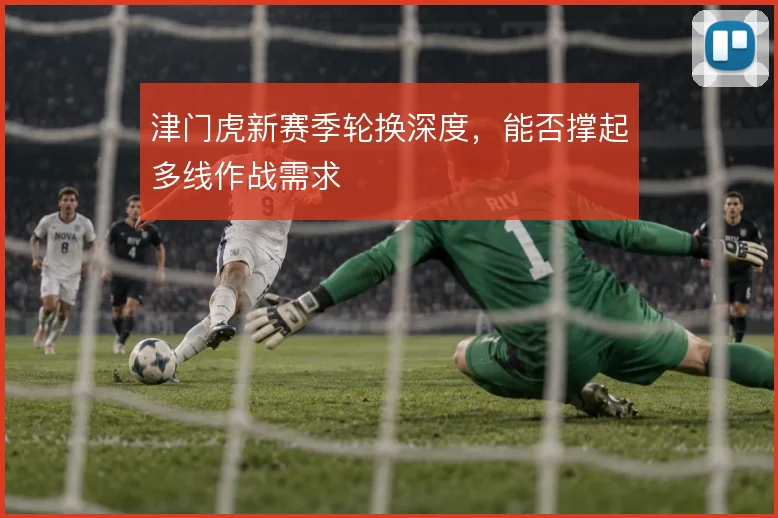 津门虎新赛季轮换深度，能否撑起多线作战需求