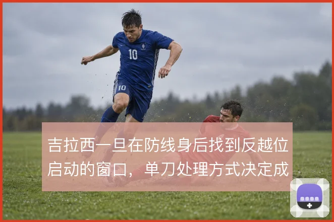 吉拉西一旦在防线身后找到反越位启动的窗口，单刀处理方式决定成败