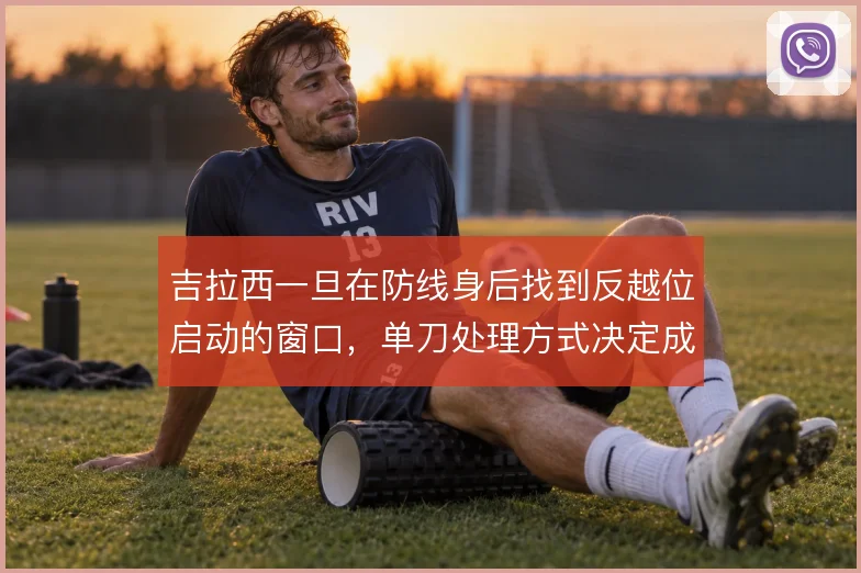 吉拉西一旦在防线身后找到反越位启动的窗口，单刀处理方式决定成败
