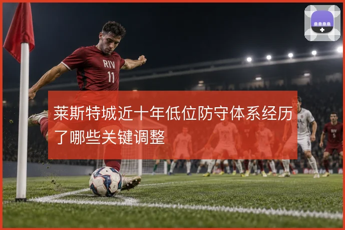 莱斯特城近十年低位防守体系经历了哪些关键调整