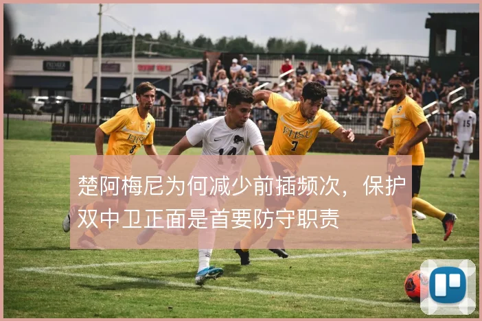 楚阿梅尼为何减少前插频次，保护双中卫正面是首要防守职责