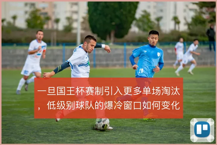 一旦国王杯赛制引入更多单场淘汰，低级别球队的爆冷窗口如何变化