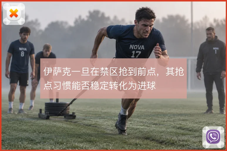 伊萨克一旦在禁区抢到前点，其抢点习惯能否稳定转化为进球