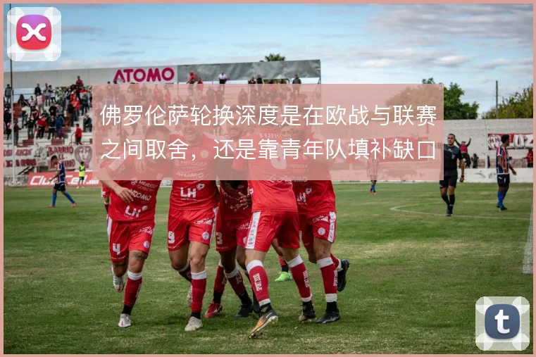 佛罗伦萨轮换深度是在欧战与联赛之间取舍，还是靠青年队填补缺口