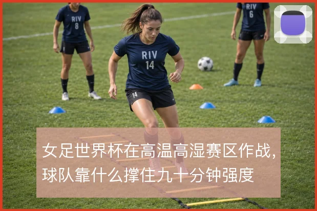 女足世界杯在高温高湿赛区作战，球队靠什么撑住九十分钟强度