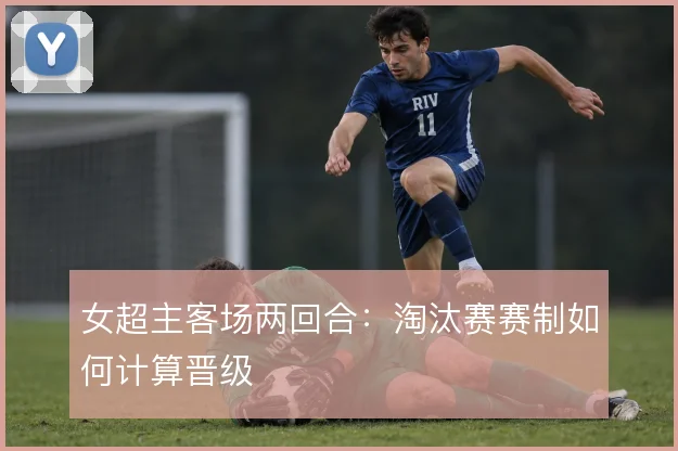 女超主客场两回合：淘汰赛赛制如何计算晋级