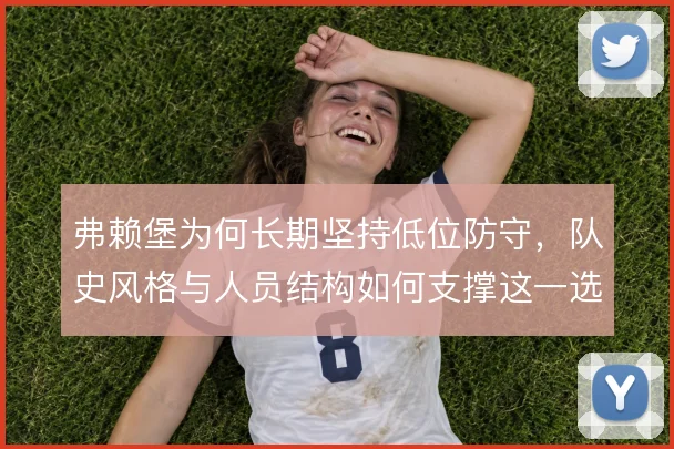 弗赖堡为何长期坚持低位防守,队史风格与人员结构如何支撑这一选择