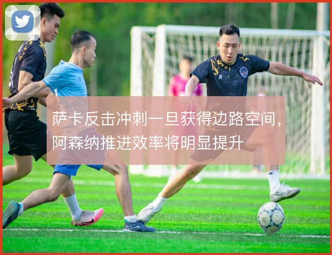 萨卡反击冲刺一旦获得边路空间,阿森纳推进效率将明显提升