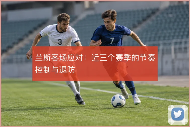 兰斯客场应对：近三个赛季的节奏控制与退防
