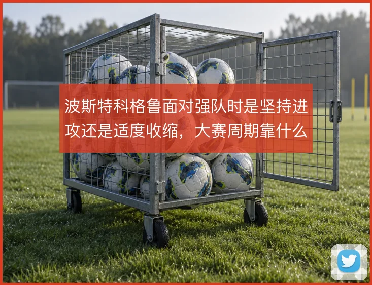 波斯特科格鲁面对强队时是坚持进攻还是适度收缩,大赛周期靠什么撑住