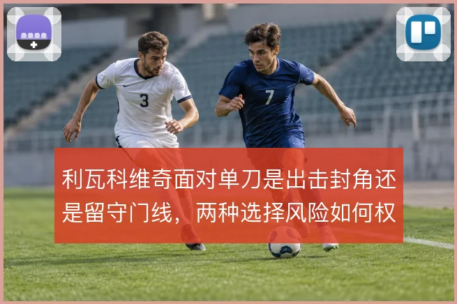 利瓦科维奇面对单刀是出击封角还是留守门线，两种选择风险如何权衡