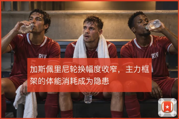 加斯佩里尼轮换幅度收窄，主力框架的体能消耗成为隐患