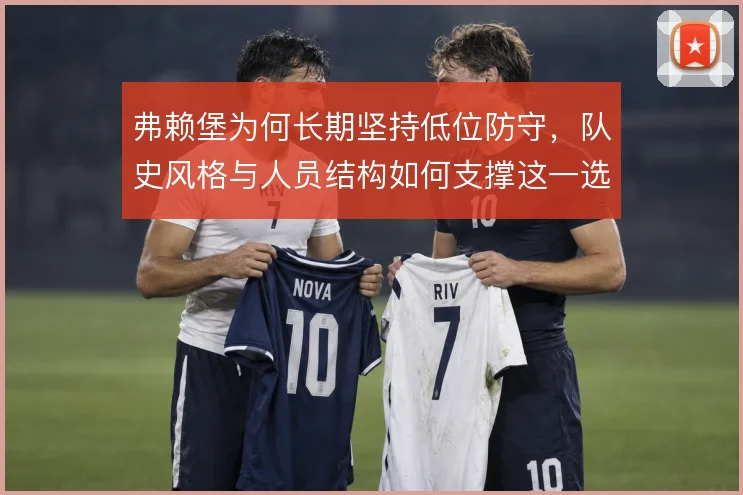 弗赖堡为何长期坚持低位防守,队史风格与人员结构如何支撑这一选择