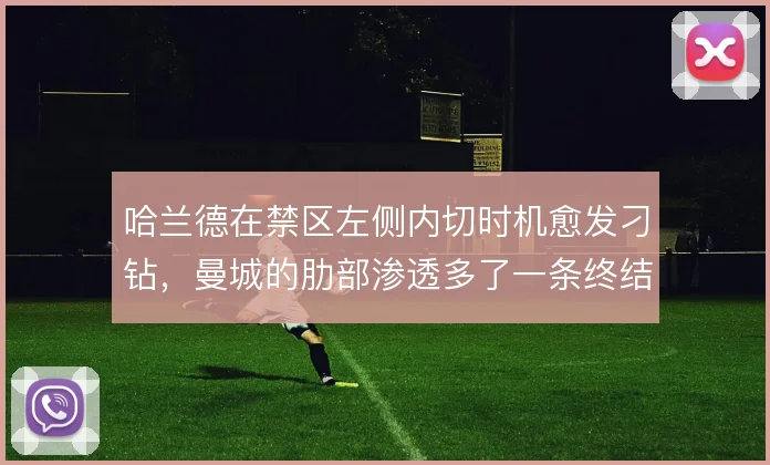 哈兰德在禁区左侧内切时机愈发刁钻，曼城的肋部渗透多了一条终结路线