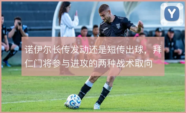 诺伊尔长传发动还是短传出球，拜仁门将参与进攻的两种战术取向