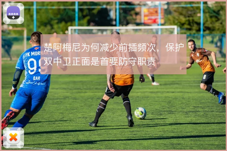 楚阿梅尼为何减少前插频次，保护双中卫正面是首要防守职责