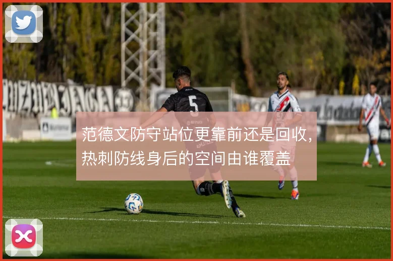 范德文防守站位更靠前还是回收,热刺防线身后的空间由谁覆盖