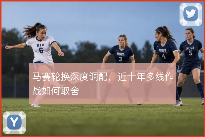 马赛轮换深度调配，近十年多线作战如何取舍