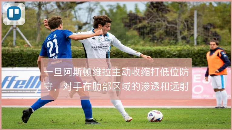 一旦阿斯顿维拉主动收缩打低位防守，对手在肋部区域的渗透和远射该怎么解