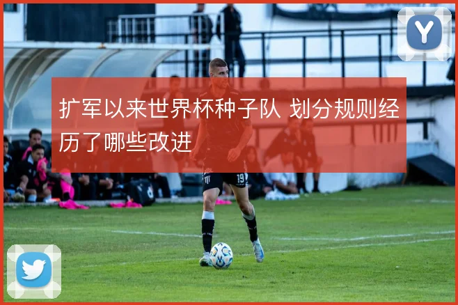 扩军以来世界杯种子队 划分规则经历了哪些改进