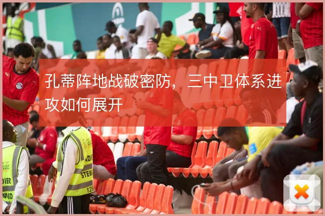孔蒂阵地战破密防，三中卫体系进攻如何展开