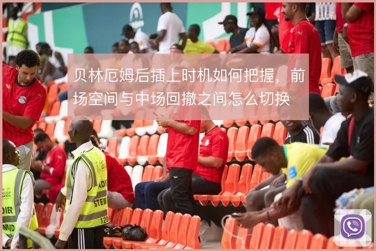 贝林厄姆后插上时机如何把握，前场空间与中场回撤之间怎么切换