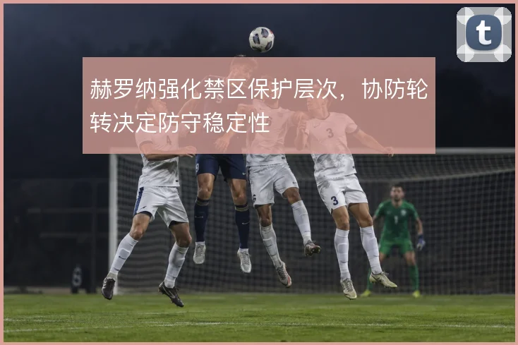 赫罗纳强化禁区保护层次，协防轮转决定防守稳定性