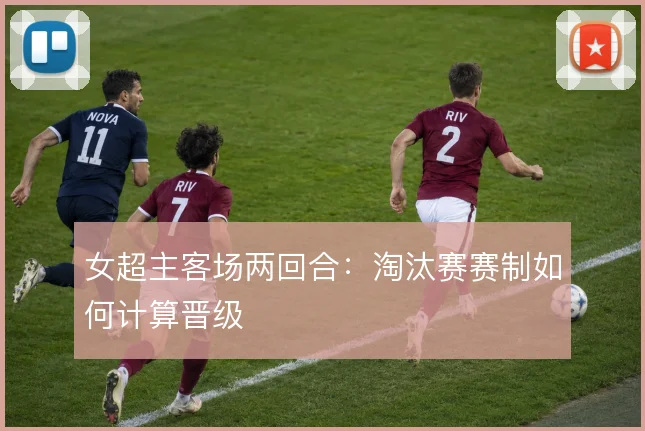 女超主客场两回合：淘汰赛赛制如何计算晋级