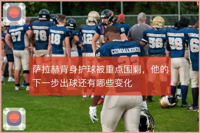 萨拉赫背身护球被重点围剿,他的下一步出球还有哪些变化