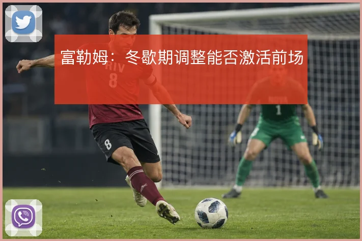 富勒姆：冬歇期调整能否激活前场